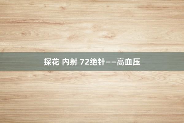 探花 内射 72绝针——高血压