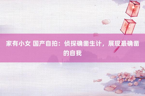 家有小女 国产自拍：侦探确凿生计，展现最确凿的自我