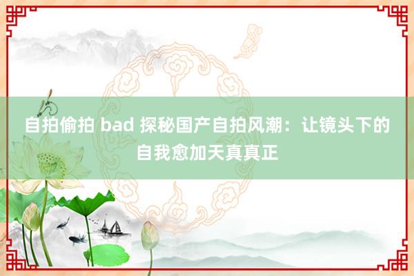 自拍偷拍 bad 探秘国产自拍风潮：让镜头下的自我愈加天真真正