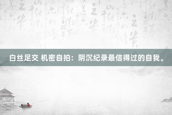 白丝足交 机密自拍：阴沉纪录最信得过的自我。