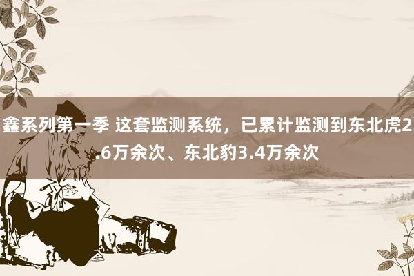 鑫系列第一季 这套监测系统，已累计监测到东北虎2.6万余次、东北豹3.4万余次