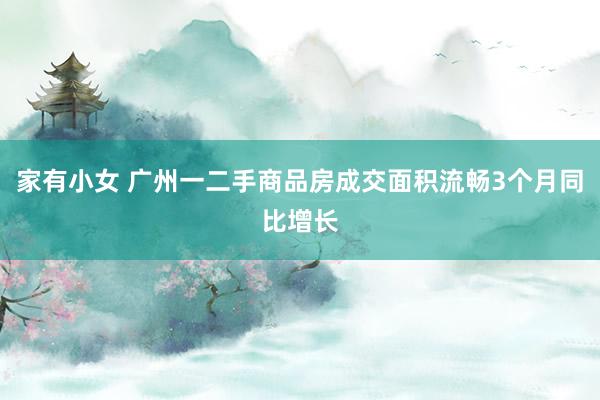 家有小女 广州一二手商品房成交面积流畅3个月同比增长