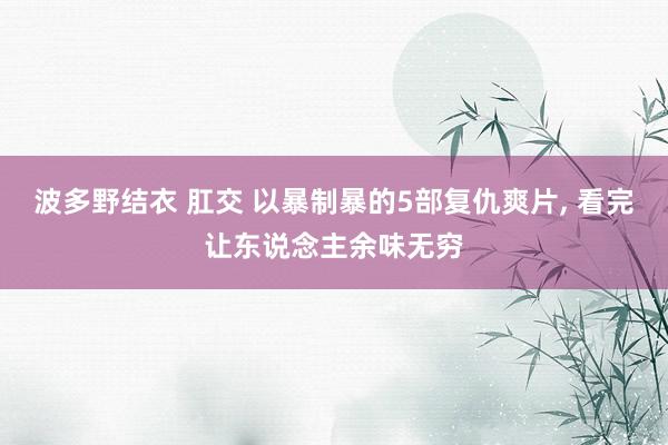 波多野结衣 肛交 以暴制暴的5部复仇爽片， 看完让东说念主余味无穷