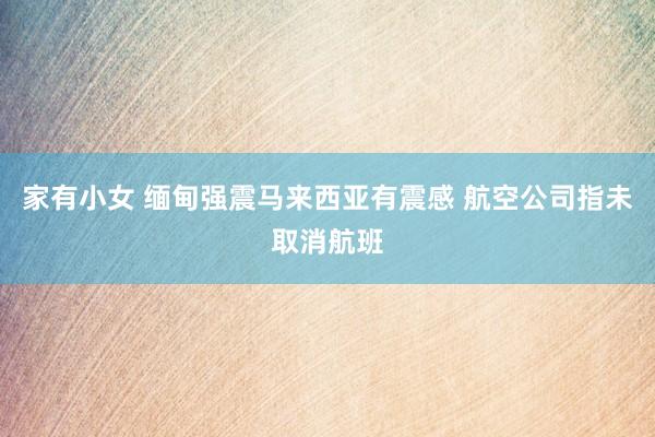 家有小女 缅甸强震马来西亚有震感 航空公司指未取消航班