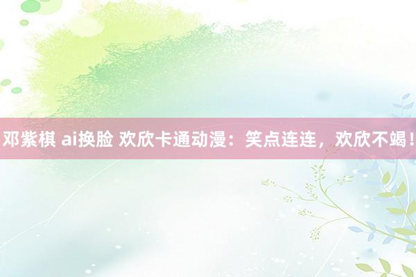 邓紫棋 ai换脸 欢欣卡通动漫：笑点连连，欢欣不竭！