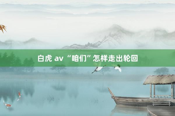 白虎 av “咱们”怎样走出轮回