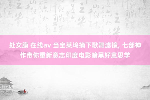 处女膜 在线av 当宝莱坞摘下歌舞滤镜， 七部神作带你重新意志印度电影暗黑好意思学