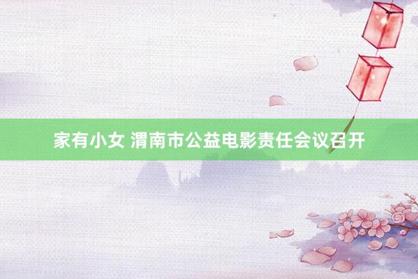 家有小女 渭南市公益电影责任会议召开