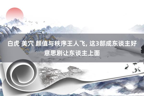 白虎 美穴 颜值与秩序王人飞， 这3部成东谈主好意思剧让东谈主上面