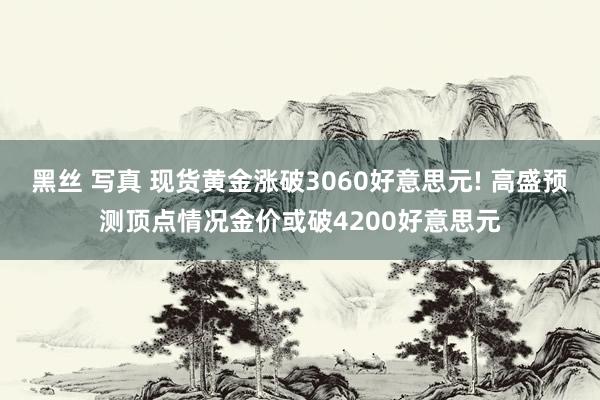 黑丝 写真 现货黄金涨破3060好意思元! 高盛预测顶点情况金价或破4200好意思元