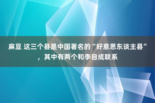 麻豆 这三个县是中国著名的“好意思东谈主县”，其中有两个和李自成联系