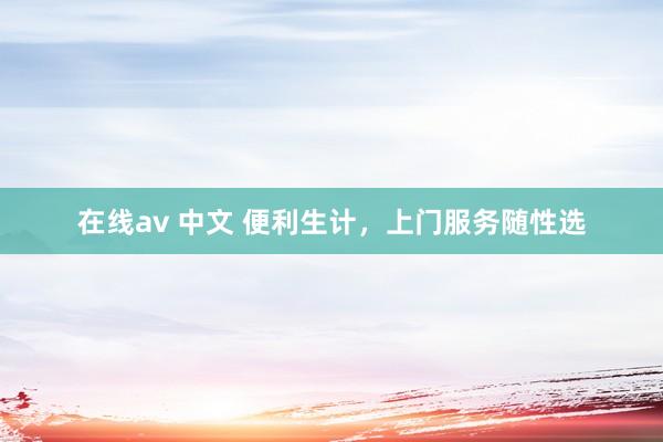 在线av 中文 便利生计，上门服务随性选