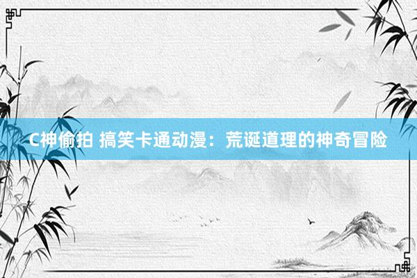 C神偷拍 搞笑卡通动漫：荒诞道理的神奇冒险
