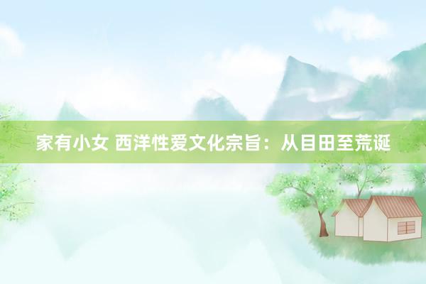 家有小女 西洋性爱文化宗旨：从目田至荒诞