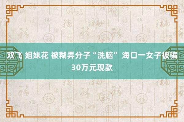 双飞 姐妹花 被糊弄分子“洗脑” 海口一女子被骗30万元现款