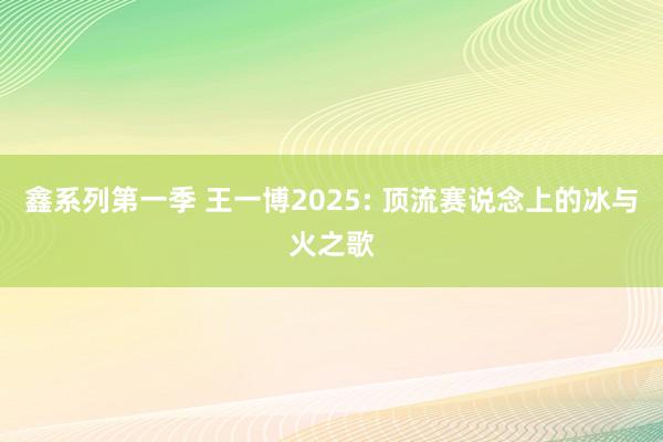 鑫系列第一季 王一博2025: 顶流赛说念上的冰与火之歌