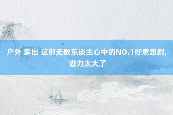 户外 露出 这部无数东谈主心中的NO.1好意思剧， 潜力太大了