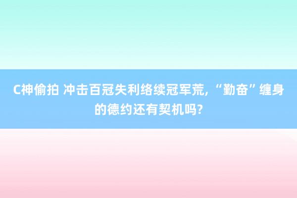 C神偷拍 冲击百冠失利络续冠军荒， “勤奋”缠身的德约还有契机吗?