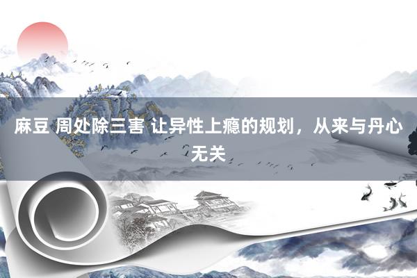 麻豆 周处除三害 让异性上瘾的规划，从来与丹心无关
