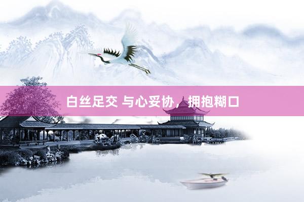 白丝足交 与心妥协，拥抱糊口
