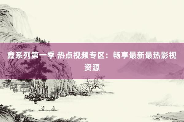 鑫系列第一季 热点视频专区：畅享最新最热影视资源