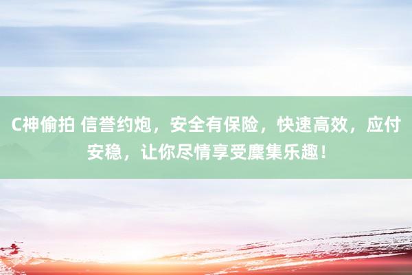C神偷拍 信誉约炮，安全有保险，快速高效，应付安稳，让你尽情享受麇集乐趣！