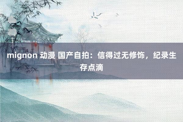 mignon 动漫 国产自拍：信得过无修饰，纪录生存点滴