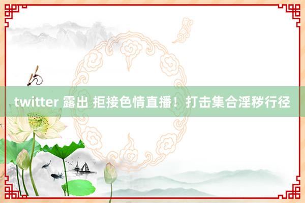 twitter 露出 拒接色情直播！打击集合淫秽行径