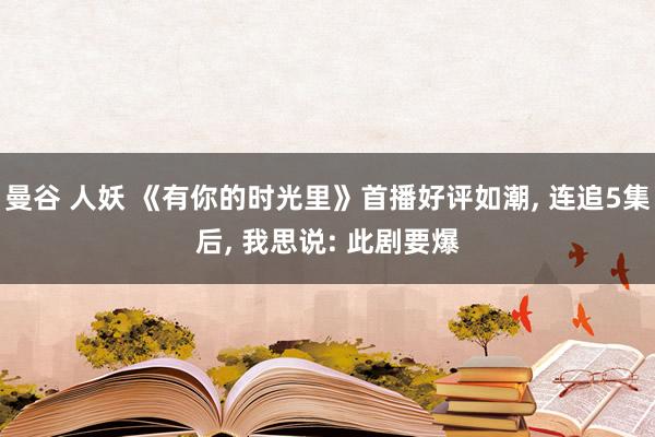曼谷 人妖 《有你的时光里》首播好评如潮， 连追5集后， 我思说: 此剧要爆