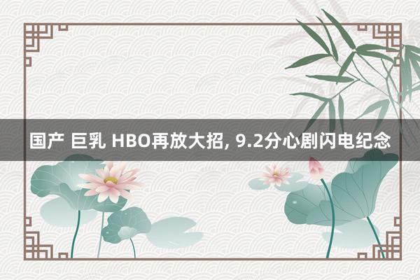 国产 巨乳 HBO再放大招， 9.2分心剧闪电纪念