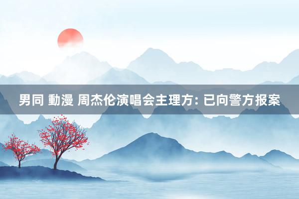 男同 動漫 周杰伦演唱会主理方: 已向警方报案