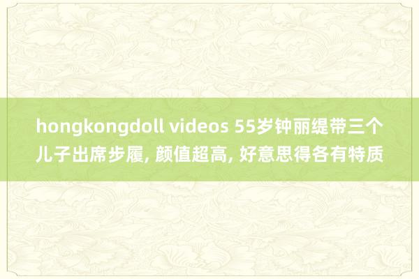 hongkongdoll videos 55岁钟丽缇带三个儿子出席步履， 颜值超高， 好意思得各有特质