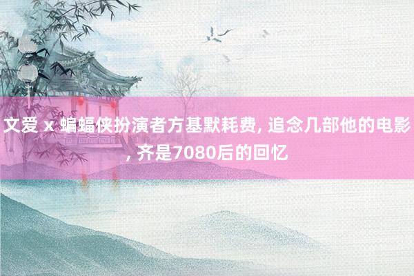 文爱 x 蝙蝠侠扮演者方基默耗费， 追念几部他的电影， 齐是7080后的回忆