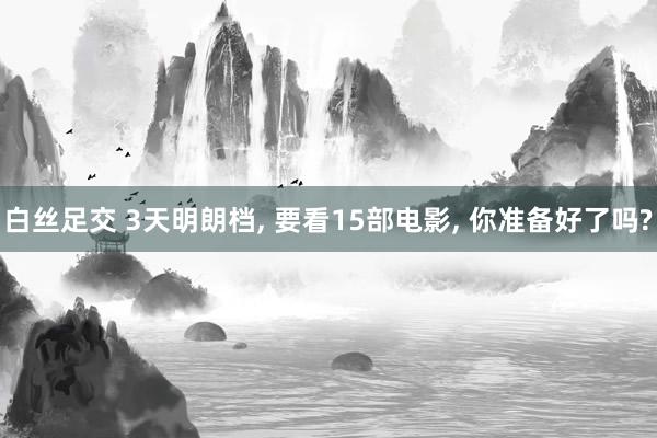 白丝足交 3天明朗档， 要看15部电影， 你准备好了吗?