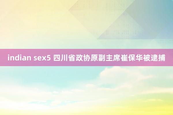 indian sex5 四川省政协原副主席崔保华被逮捕