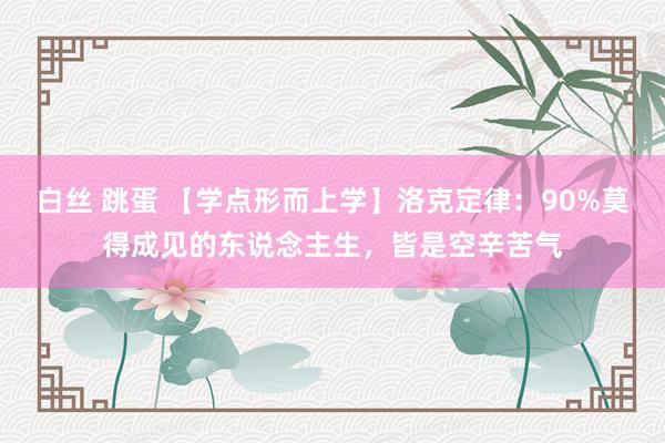 白丝 跳蛋 【学点形而上学】洛克定律：90%莫得成见的东说念主生，皆是空辛苦气
