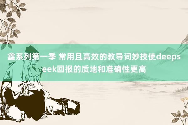 鑫系列第一季 常用且高效的教导词妙技使deepseek回报的质地和准确性更高
