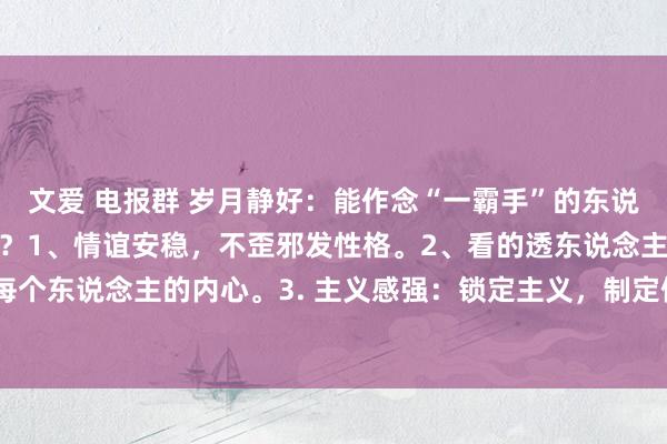 文爱 电报群 岁月静好:能作念“一霸手”的东说念主,必须具备哪些特色?1、情谊安稳,不歪邪发性格。2、看的透东说念主性,好像精确的拿抓每个东说念主的内心。3. 主义感强:锁定主义,制定例划,引颈团队赓续奔赴,不惧缺点。4. 有缱绻...