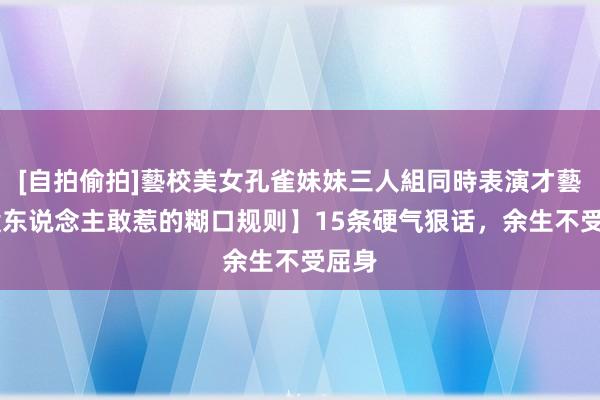 [自拍偷拍]藝校美女孔雀妹妹三人組同時表演才藝 【没东说念主敢惹的糊口规则】15条硬气狠话，余生不受屈身
