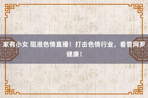 家有小女 阻遏色情直播！打击色情行业，看管网罗健康！