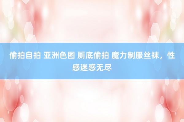 偷拍自拍 亚洲色图 厕底偷拍 魔力制服丝袜，性感迷惑无尽