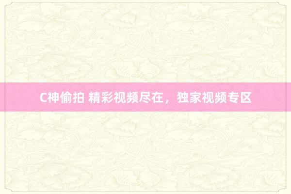 C神偷拍 精彩视频尽在，独家视频专区