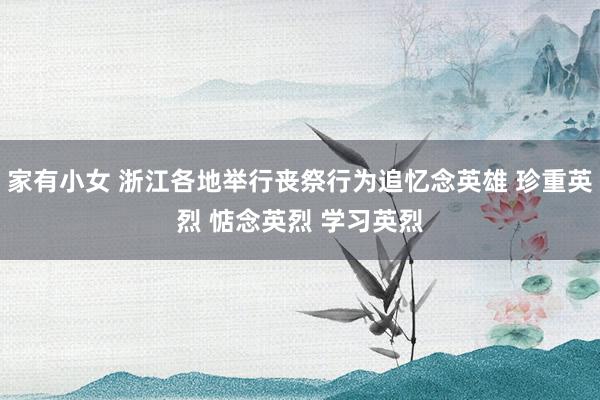家有小女 浙江各地举行丧祭行为追忆念英雄 珍重英烈 惦念英烈 学习英烈