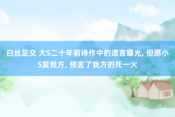白丝足交 大S二十年前诗作中的遗言曝光， 但愿小S爱我方， 预言了我方的死一火