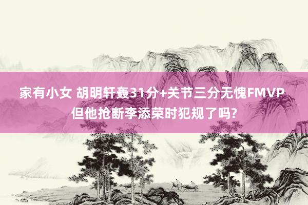家有小女 胡明轩轰31分+关节三分无愧FMVP 但他抢断李添荣时犯规了吗?