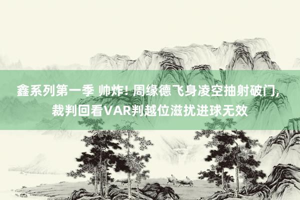 鑫系列第一季 帅炸! 周缘德飞身凌空抽射破门， 裁判回看VAR判越位滋扰进球无效