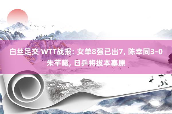 白丝足交 WTT战报: 女单8强已出7， 陈幸同3-0朱芊曦， 日乒将拔本塞原