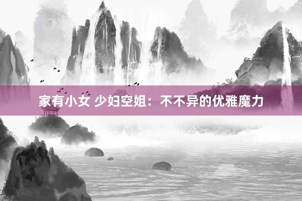 家有小女 少妇空姐：不不异的优雅魔力