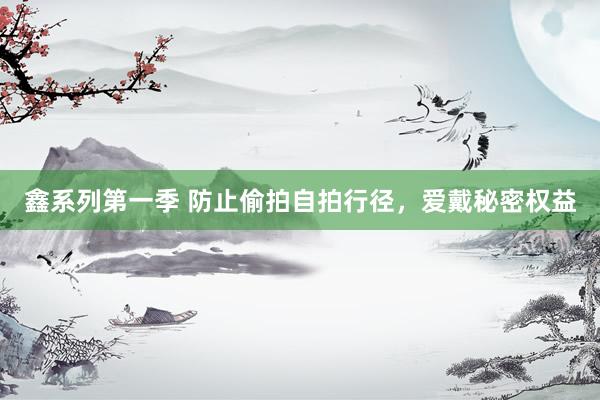 鑫系列第一季 防止偷拍自拍行径，爱戴秘密权益
