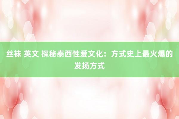 丝袜 英文 探秘泰西性爱文化：方式史上最火爆的发扬方式